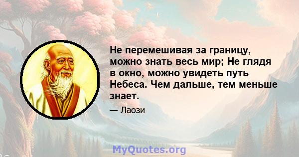 Не перемешивая за границу, можно знать весь мир; Не глядя в окно, можно увидеть путь Небеса. Чем дальше, тем меньше знает.