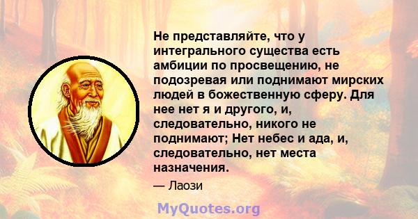 Не представляйте, что у интегрального существа есть амбиции по просвещению, не подозревая или поднимают мирских людей в божественную сферу. Для нее нет я и другого, и, следовательно, никого не поднимают; Нет небес и