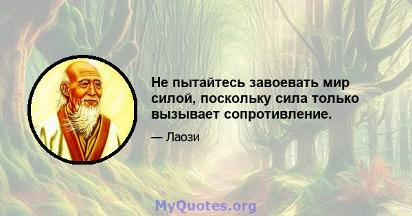 Не пытайтесь завоевать мир силой, поскольку сила только вызывает сопротивление.