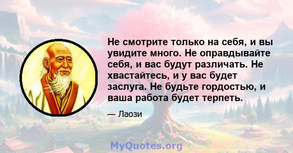 Не смотрите только на себя, и вы увидите много. Не оправдывайте себя, и вас будут различать. Не хвастайтесь, и у вас будет заслуга. Не будьте гордостью, и ваша работа будет терпеть.