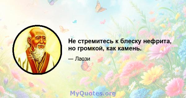 Не стремитесь к блеску нефрита, но громкой, как камень.