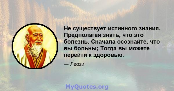 Не существует истинного знания. Предполагая знать, что это болезнь. Сначала осознайте, что вы больны; Тогда вы можете перейти к здоровью.