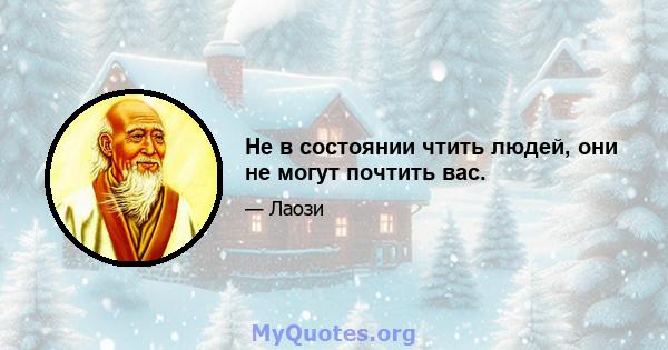 Не в состоянии чтить людей, они не могут почтить вас.