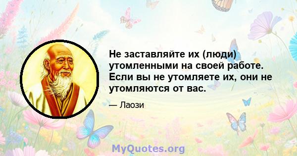 Не заставляйте их (люди) утомленными на своей работе. Если вы не утомляете их, они не утомляются от вас.