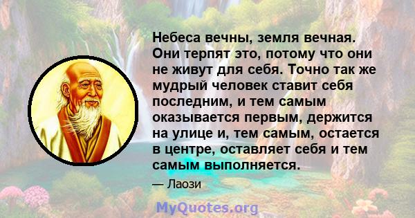 Небеса вечны, земля вечная. Они терпят это, потому что они не живут для себя. Точно так же мудрый человек ставит себя последним, и тем самым оказывается первым, держится на улице и, тем самым, остается в центре,