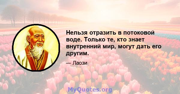 Нельзя отразить в потоковой воде. Только те, кто знает внутренний мир, могут дать его другим.