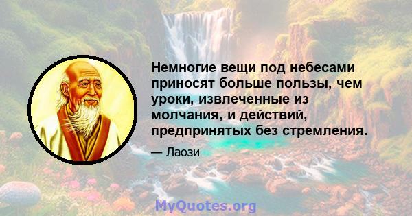 Немногие вещи под небесами приносят больше пользы, чем уроки, извлеченные из молчания, и действий, предпринятых без стремления.