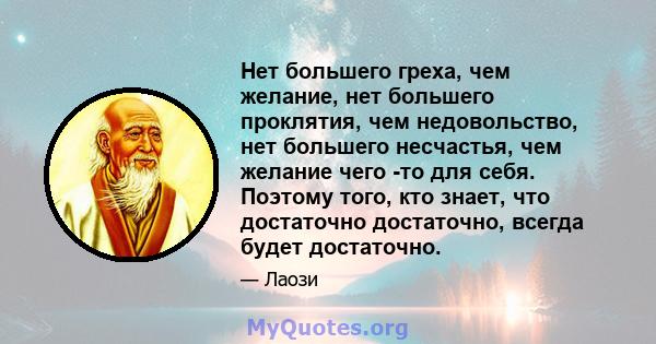 Нет большего греха, чем желание, нет большего проклятия, чем недовольство, нет большего несчастья, чем желание чего -то для себя. Поэтому того, кто знает, что достаточно достаточно, всегда будет достаточно.