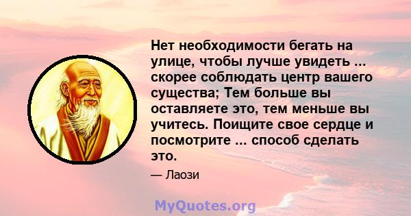 Нет необходимости бегать на улице, чтобы лучше увидеть ... скорее соблюдать центр вашего существа; Тем больше вы оставляете это, тем меньше вы учитесь. Поищите свое сердце и посмотрите ... способ сделать это.