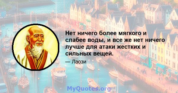 Нет ничего более мягкого и слабее воды, и все же нет ничего лучше для атаки жестких и сильных вещей.