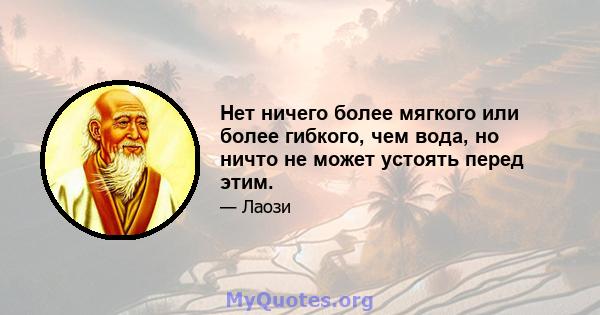 Нет ничего более мягкого или более гибкого, чем вода, но ничто не может устоять перед этим.