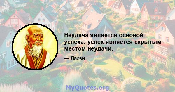 Неудача является основой успеха: успех является скрытым местом неудачи.