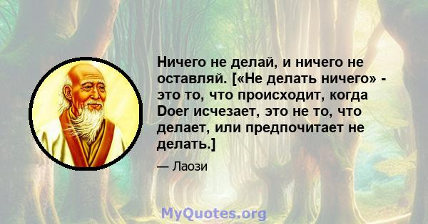 Ничего не делай, и ничего не оставляй. [«Не делать ничего» - это то, что происходит, когда Doer исчезает, это не то, что делает, или предпочитает не делать.]