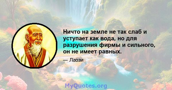 Ничто на земле не так слаб и уступает как вода, но для разрушения фирмы и сильного, он не имеет равных.