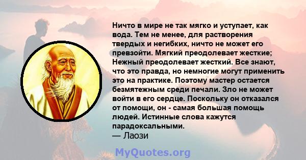 Ничто в мире не так мягко и уступает, как вода. Тем не менее, для растворения твердых и негибких, ничто не может его превзойти. Мягкий преодолевает жесткие; Нежный преодолевает жесткий. Все знают, что это правда, но