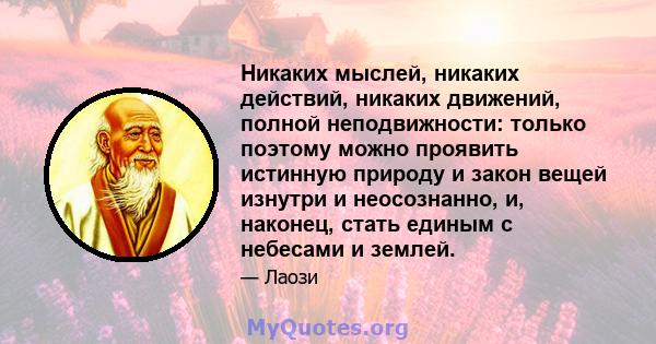 Никаких мыслей, никаких действий, никаких движений, полной неподвижности: только поэтому можно проявить истинную природу и закон вещей изнутри и неосознанно, и, наконец, стать единым с небесами и землей.