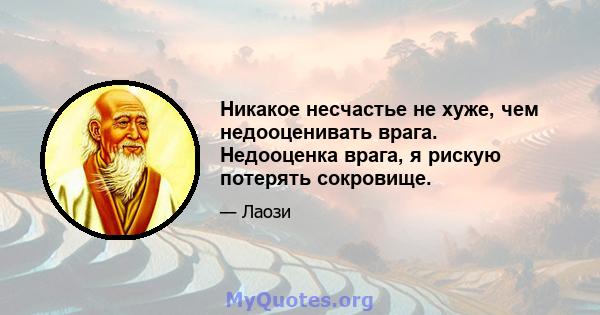 Никакое несчастье не хуже, чем недооценивать врага. Недооценка врага, я рискую потерять сокровище.