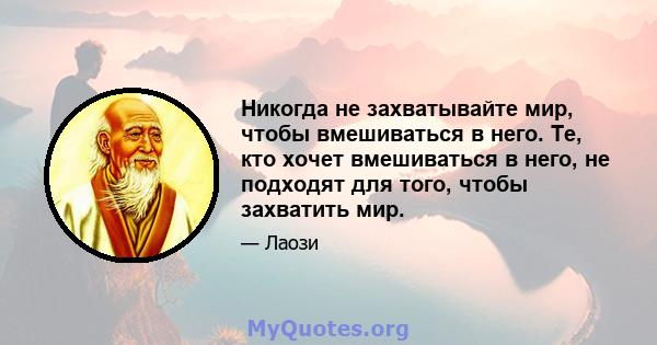 Никогда не захватывайте мир, чтобы вмешиваться в него. Те, кто хочет вмешиваться в него, не подходят для того, чтобы захватить мир.