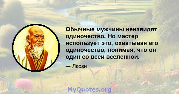 Обычные мужчины ненавидят одиночество. Но мастер использует это, охватывая его одиночество, понимая, что он один со всей вселенной.