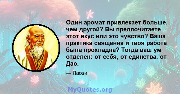 Один аромат привлекает больше, чем другой? Вы предпочитаете этот вкус или это чувство? Ваша практика священна и твоя работа была прохладна? Тогда ваш ум отделен: от себя, от единства, от Дао.