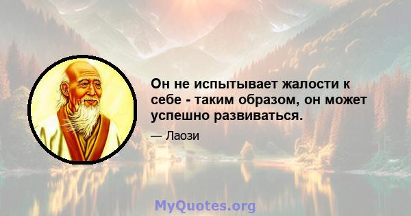 Он не испытывает жалости к себе - таким образом, он может успешно развиваться.