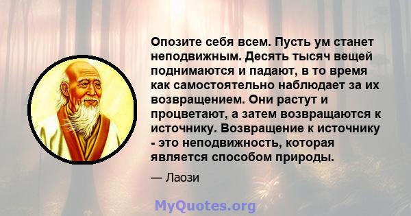 Опозите себя всем. Пусть ум станет неподвижным. Десять тысяч вещей поднимаются и падают, в то время как самостоятельно наблюдает за их возвращением. Они растут и процветают, а затем возвращаются к источнику. Возвращение 