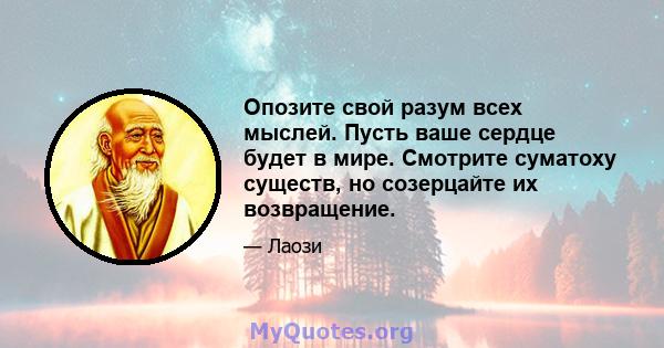 Опозите свой разум всех мыслей. Пусть ваше сердце будет в мире. Смотрите суматоху существ, но созерцайте их возвращение.