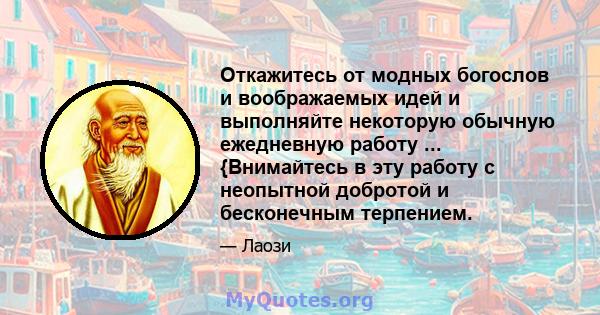 Откажитесь от модных богослов и воображаемых идей и выполняйте некоторую обычную ежедневную работу ... {Внимайтесь в эту работу с неопытной добротой и бесконечным терпением.