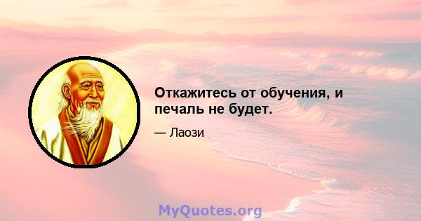 Откажитесь от обучения, и печаль не будет.