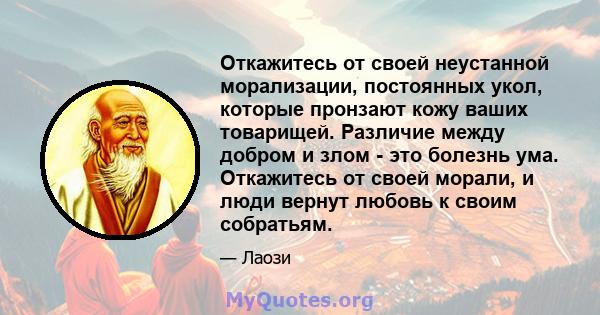 Откажитесь от своей неустанной морализации, постоянных укол, которые пронзают кожу ваших товарищей. Различие между добром и злом - это болезнь ума. Откажитесь от своей морали, и люди вернут любовь к своим собратьям.