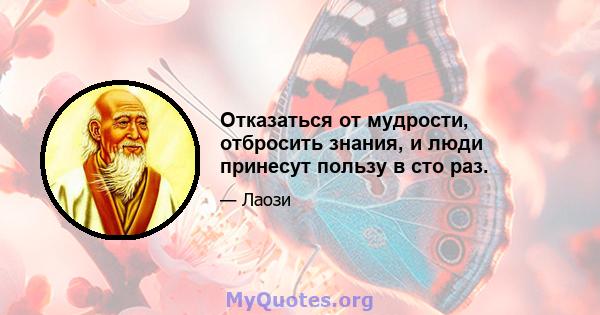 Отказаться от мудрости, отбросить знания, и люди принесут пользу в сто раз.