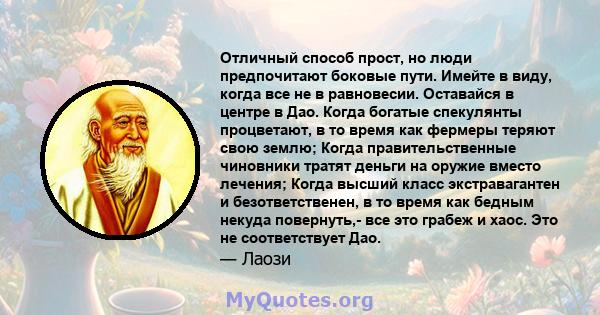 Отличный способ прост, но люди предпочитают боковые пути. Имейте в виду, когда все не в равновесии. Оставайся в центре в Дао. Когда богатые спекулянты процветают, в то время как фермеры теряют свою землю; Когда