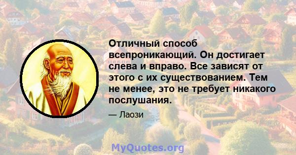 Отличный способ всепроникающий. Он достигает слева и вправо. Все зависят от этого с их существованием. Тем не менее, это не требует никакого послушания.