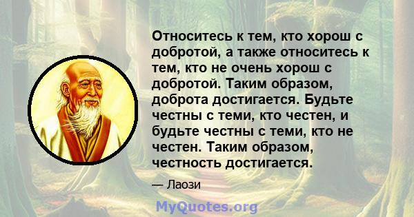 Относитесь к тем, кто хорош с добротой, а также относитесь к тем, кто не очень хорош с добротой. Таким образом, доброта достигается. Будьте честны с теми, кто честен, и будьте честны с теми, кто не честен. Таким