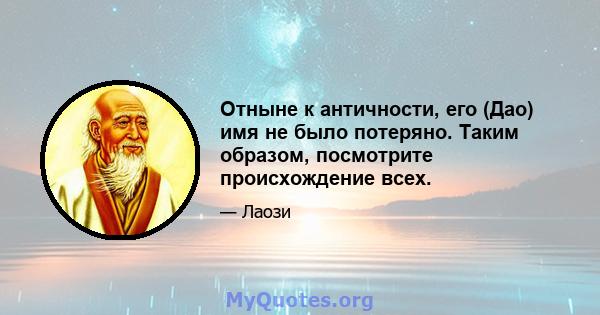 Отныне к античности, его (Дао) имя не было потеряно. Таким образом, посмотрите происхождение всех.