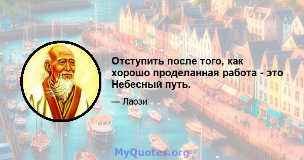 Отступить после того, как хорошо проделанная работа - это Небесный путь.