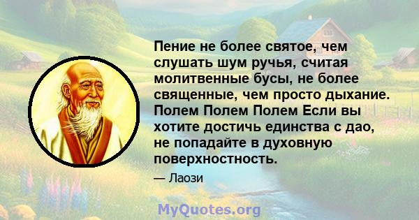 Пение не более святое, чем слушать шум ручья, считая молитвенные бусы, не более священные, чем просто дыхание. Полем Полем Полем Если вы хотите достичь единства с дао, не попадайте в духовную поверхностность.