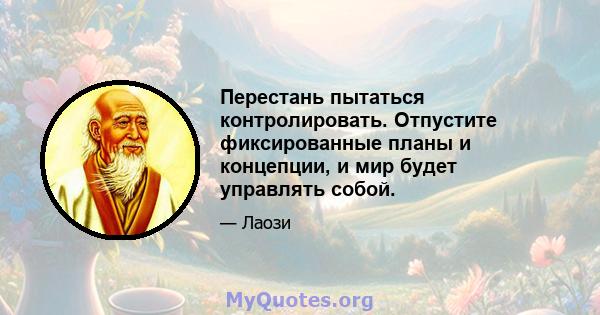 Перестань пытаться контролировать. Отпустите фиксированные планы и концепции, и мир будет управлять собой.