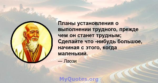 Планы установления о выполнении трудного, прежде чем он станет трудным; Сделайте что -нибудь большое, начиная с этого, когда маленький.