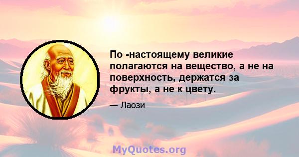 По -настоящему великие полагаются на вещество, а не на поверхность, держатся за фрукты, а не к цвету.