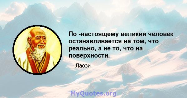 По -настоящему великий человек останавливается на том, что реально, а не то, что на поверхности.