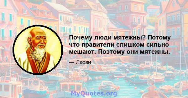 Почему люди мятежны? Потому что правители слишком сильно мешают. Поэтому они мятежны.