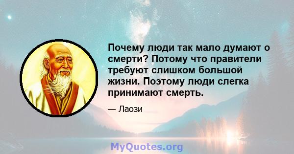 Почему люди так мало думают о смерти? Потому что правители требуют слишком большой жизни. Поэтому люди слегка принимают смерть.