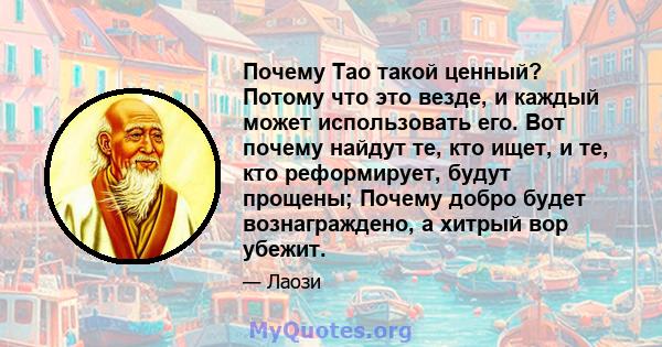 Почему Тао такой ценный? Потому что это везде, и каждый может использовать его. Вот почему найдут те, кто ищет, и те, кто реформирует, будут прощены; Почему добро будет вознаграждено, а хитрый вор убежит.