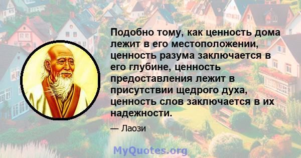 Подобно тому, как ценность дома лежит в его местоположении, ценность разума заключается в его глубине, ценность предоставления лежит в присутствии щедрого духа, ценность слов заключается в их надежности.