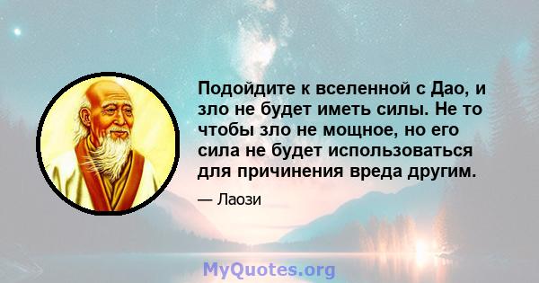 Подойдите к вселенной с Дао, и зло не будет иметь силы. Не то чтобы зло не мощное, но его сила не будет использоваться для причинения вреда другим.