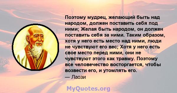 Поэтому мудрец, желающий быть над народом, должен поставить себя под ними; Желая быть народом, он должен поставить себя за ними. Таким образом, хотя у него есть место над ними, люди не чувствуют его вес; Хотя у него