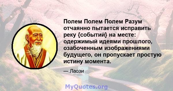 Полем Полем Полем Разум отчаянно пытается исправить реку {событий} на месте: одержимый идеями прошлого, озабоченным изображениями будущего, он пропускает простую истину момента.