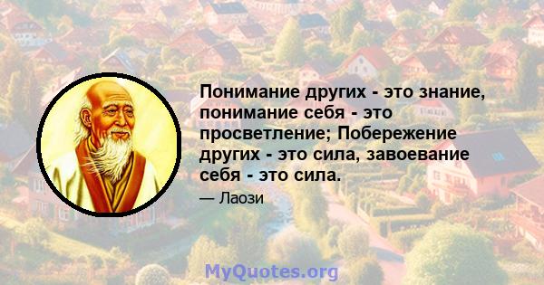 Понимание других - это знание, понимание себя - это просветление; Побережение других - это сила, завоевание себя - это сила.