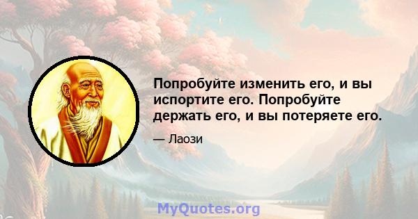 Попробуйте изменить его, и вы испортите его. Попробуйте держать его, и вы потеряете его.